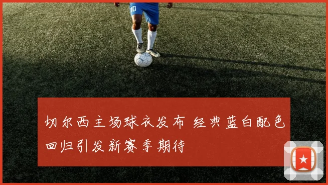 切尔西主场球衣发布 经典蓝白配色回归引发新赛季期待