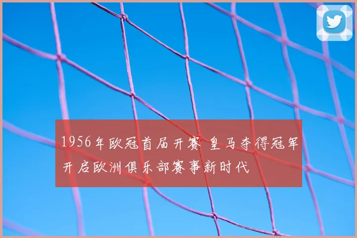 1956年欧冠首届开赛 皇马夺得冠军开启欧洲俱乐部赛事新时代