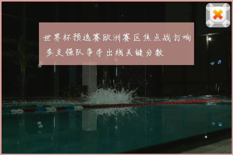 世界杯预选赛欧洲赛区焦点战打响 多支强队争夺出线关键分数