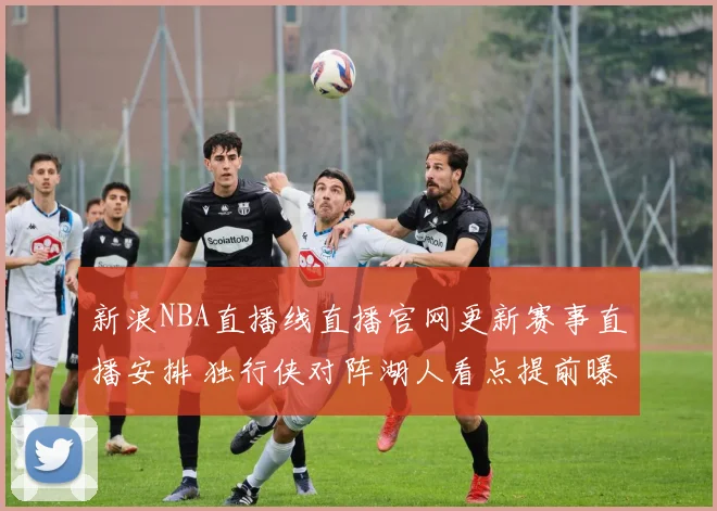 新浪NBA直播线直播官网更新赛事直播安排 独行侠对阵湖人看点提前曝光