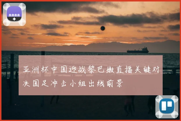 亚洲杯中国迎战黎巴嫩直播关键对决国足冲击小组出线前景