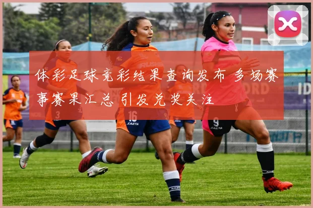 体彩足球竞彩结果查询发布 多场赛事赛果汇总 引发兑奖关注