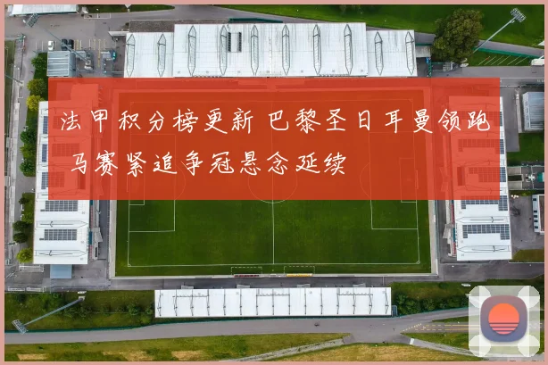 法甲积分榜更新 巴黎圣日耳曼领跑 马赛紧追争冠悬念延续