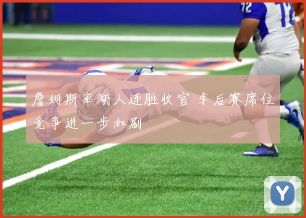 詹姆斯率湖人连胜收官 季后赛席位竞争进一步加剧