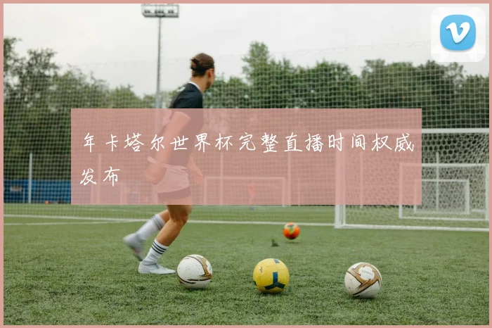 年卡塔尔世界杯完整直播时间权威发布